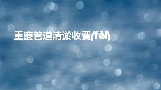 重慶管道清淤收費(fèi)真的存在嗎？